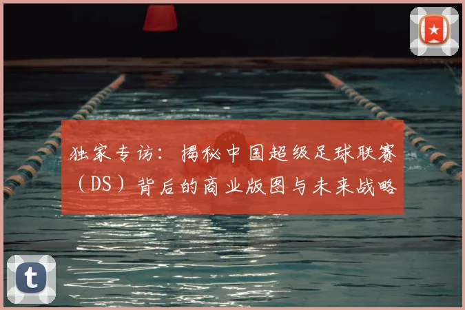 独家专访：揭秘中国超级足球联赛（DS）背后的商业版图与未来战略