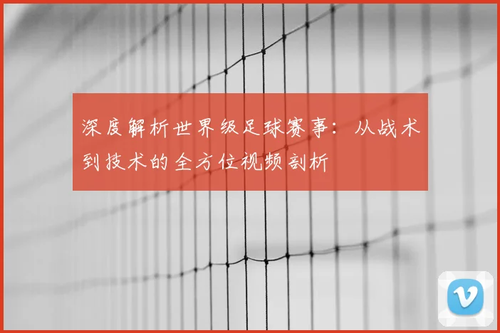 深度解析世界级足球赛事：从战术到技术的全方位视频剖析
