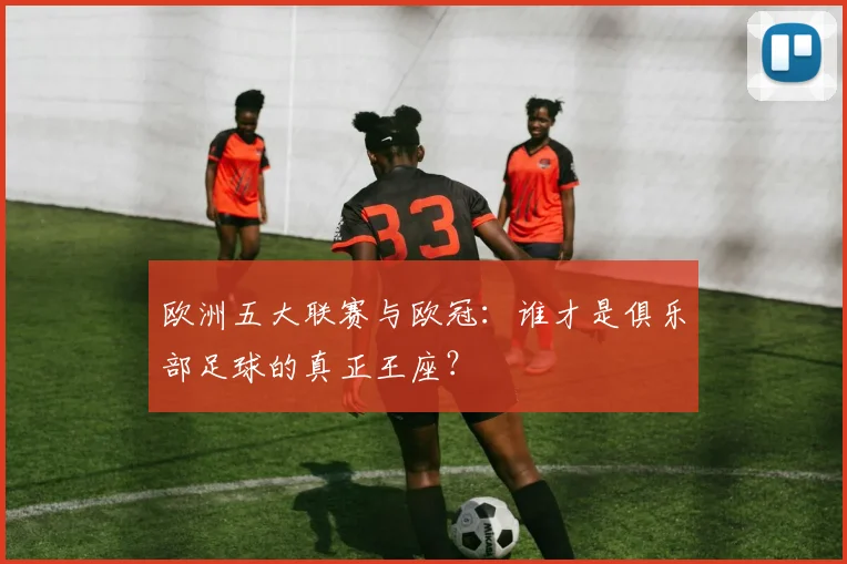 欧洲五大联赛与欧冠:谁才是俱乐部足球的真正王座?