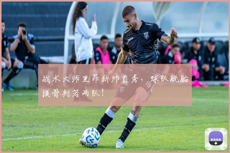 战术大师里昂新帅首秀，球队脱胎换骨判若两队！