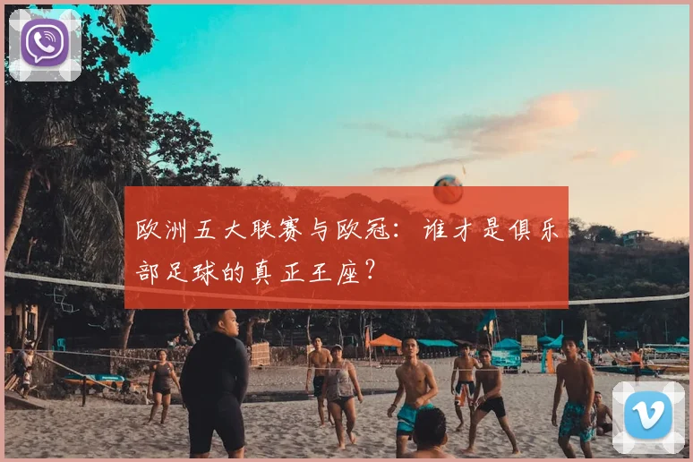 欧洲五大联赛与欧冠：谁才是俱乐部足球的真正王座？