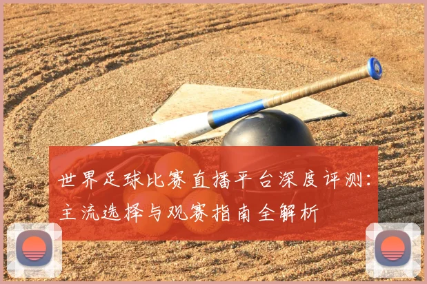 世界足球比赛直播平台深度评测：主流选择与观赛指南全解析