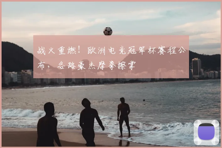 战火重燃！欧洲电竞冠军杯赛程公布，各路豪杰摩拳擦掌