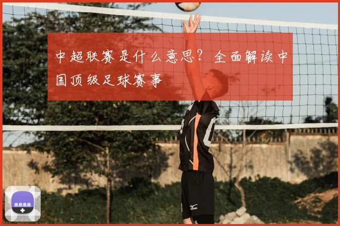 中超联赛是什么意思？全面解读中国顶级足球赛事