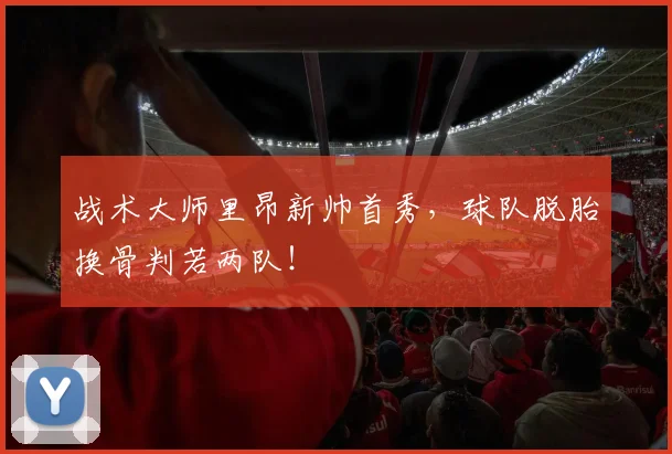 战术大师里昂新帅首秀，球队脱胎换骨判若两队！