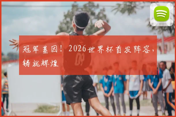 冠军基因!2026世界杯首发阵容,铸就辉煌