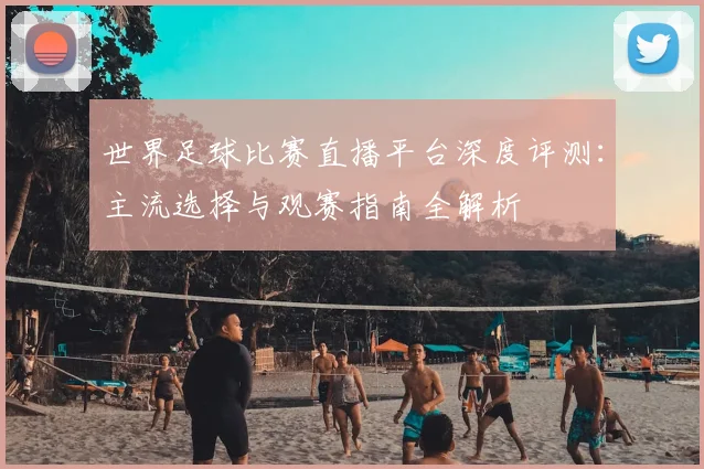 世界足球比赛直播平台深度评测：主流选择与观赛指南全解析