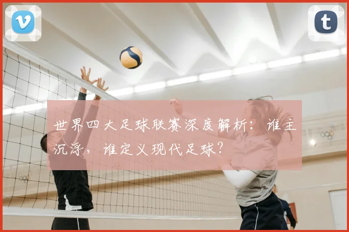 世界四大足球联赛深度解析：谁主沉浮，谁定义现代足球？