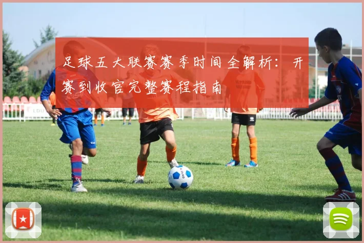足球五大联赛赛季时间全解析：开赛到收官完整赛程指南
