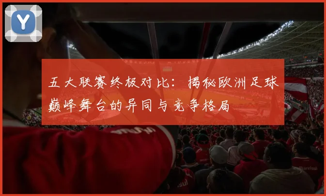 五大联赛终极对比：揭秘欧洲足球巅峰舞台的异同与竞争格局