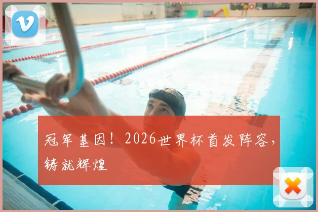 冠军基因！2026世界杯首发阵容，铸就辉煌