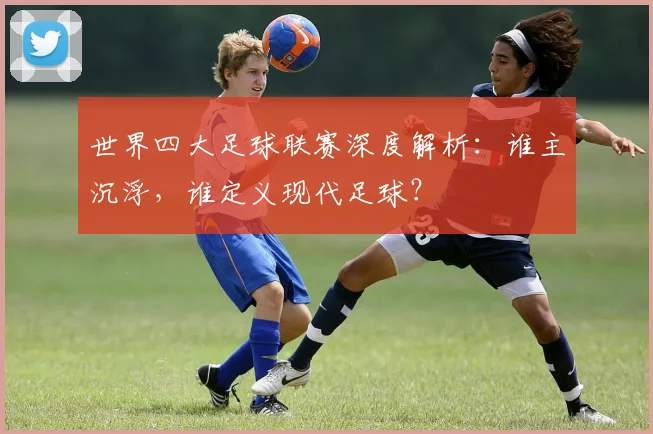 世界四大足球联赛深度解析：谁主沉浮，谁定义现代足球？