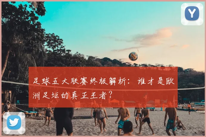 足球五大联赛终极解析：谁才是欧洲足坛的真正王者？