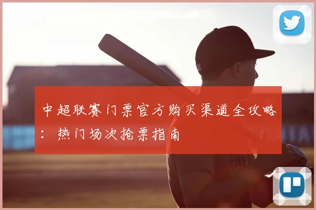 中超联赛门票官方购买渠道全攻略：热门场次抢票指南