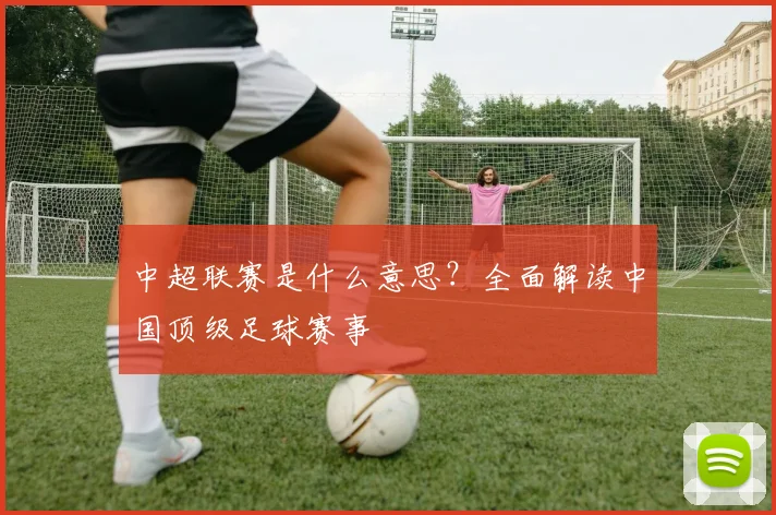 中超联赛是什么意思?全面解读中国顶级足球赛事