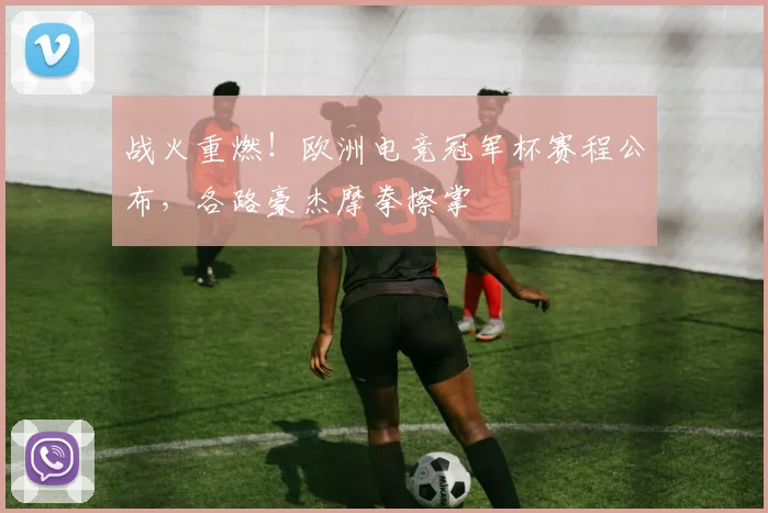 战火重燃！欧洲电竞冠军杯赛程公布，各路豪杰摩拳擦掌